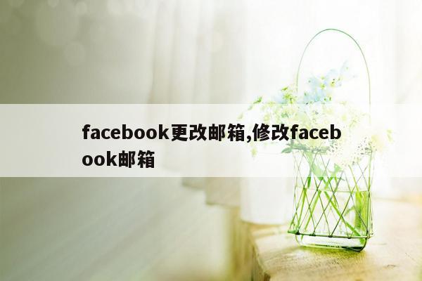 facebook更改邮箱,修改facebook邮箱