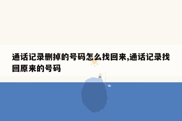 通话记录删掉的号码怎么找回来,通话记录找回原来的号码