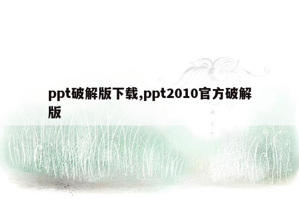 ppt破解版下载,ppt2010官方破解版