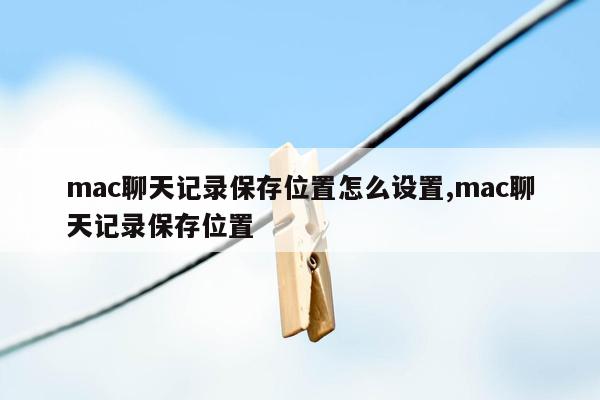 mac聊天记录保存位置怎么设置,mac聊天记录保存位置