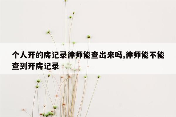 个人开的房记录律师能查出来吗,律师能不能查到开房记录