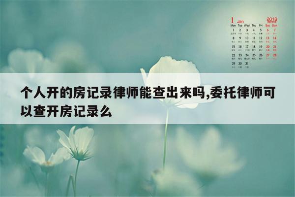 个人开的房记录律师能查出来吗,委托律师可以查开房记录么