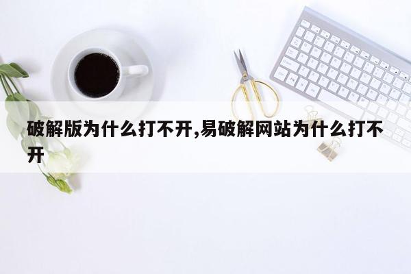 破解版为什么打不开,易破解网站为什么打不开