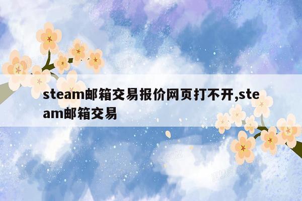 steam邮箱交易报价网页打不开,steam邮箱交易