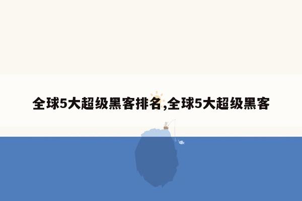 全球5大超级黑客排名,全球5大超级黑客