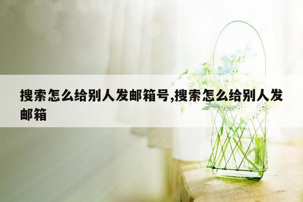 搜索怎么给别人发邮箱号,搜索怎么给别人发邮箱