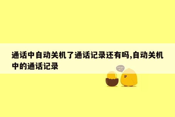 通话中自动关机了通话记录还有吗,自动关机中的通话记录