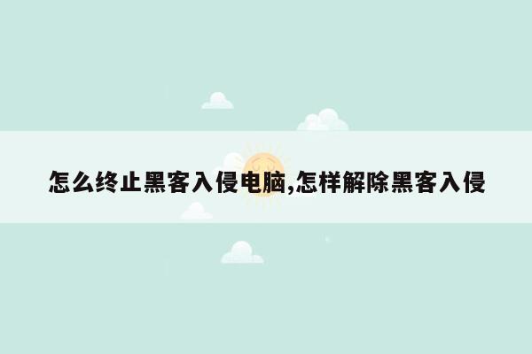 怎么终止黑客入侵电脑,怎样解除黑客入侵