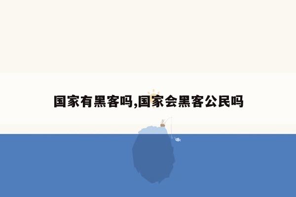 国家有黑客吗,国家会黑客公民吗