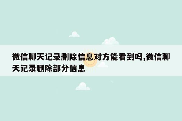 微信聊天记录删除信息对方能看到吗,微信聊天记录删除部分信息