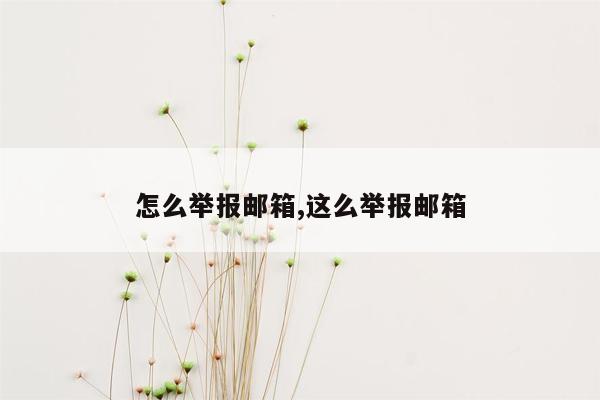 怎么举报邮箱,这么举报邮箱