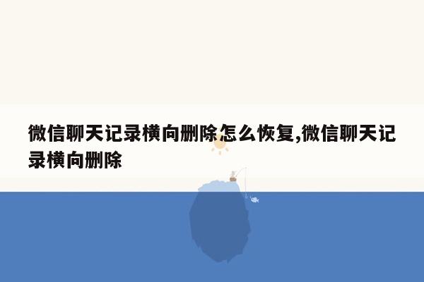 微信聊天记录横向删除怎么恢复,微信聊天记录横向删除