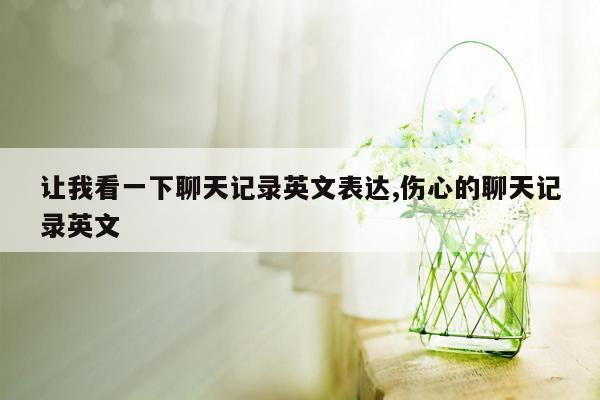 让我看一下聊天记录英文表达,伤心的聊天记录英文