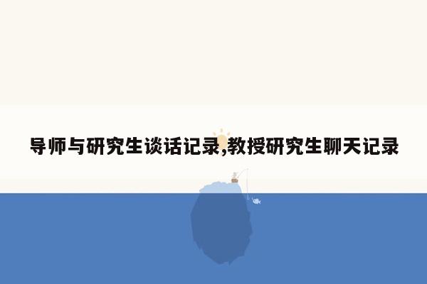 导师与研究生谈话记录,教授研究生聊天记录