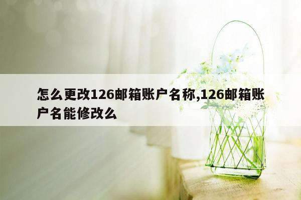 怎么更改126邮箱账户名称,126邮箱账户名能修改么