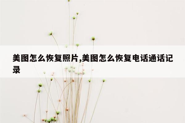 美图怎么恢复照片,美图怎么恢复电话通话记录