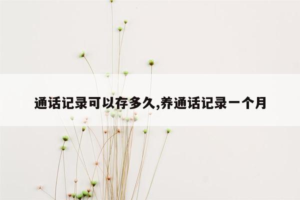 通话记录可以存多久,养通话记录一个月