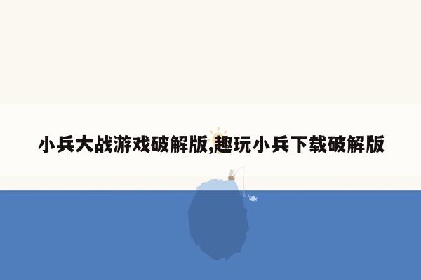 小兵大战游戏破解版,趣玩小兵下载破解版