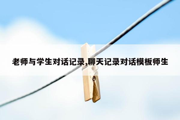 老师与学生对话记录,聊天记录对话模板师生