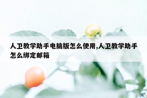 人卫教学助手电脑版怎么使用,人卫教学助手怎么绑定邮箱