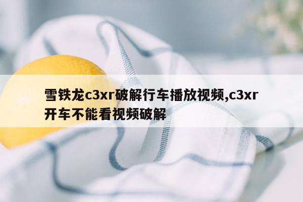 雪铁龙c3xr破解行车播放视频,c3xr开车不能看视频破解