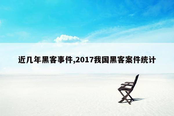 近几年黑客事件,2017我国黑客案件统计