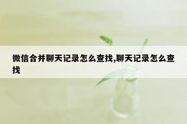 微信合并聊天记录怎么查找,聊天记录怎么查找