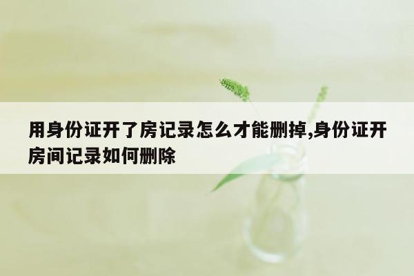 用身份证开了房记录怎么才能删掉,身份证开房间记录如何删除