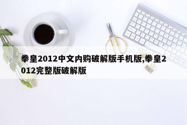 拳皇2012中文内购破解版手机版,拳皇2012完整版破解版