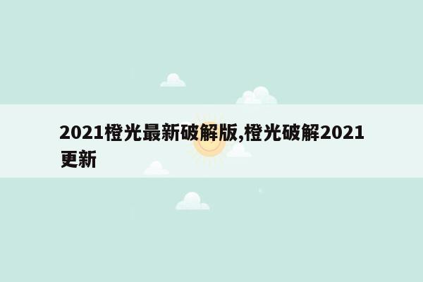 2021橙光最新破解版,橙光破解2021更新