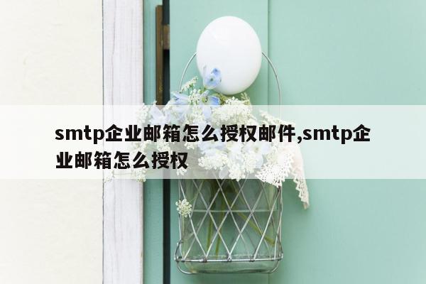 smtp企业邮箱怎么授权邮件,smtp企业邮箱怎么授权