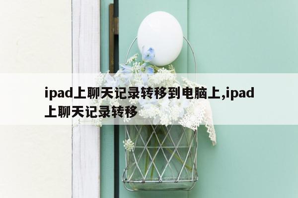 ipad上聊天记录转移到电脑上,ipad上聊天记录转移