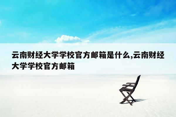 云南财经大学学校官方邮箱是什么,云南财经大学学校官方邮箱