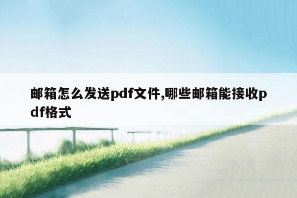 邮箱怎么发送pdf文件,哪些邮箱能接收pdf格式