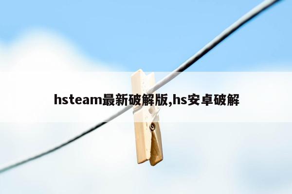 hsteam最新破解版,hs安卓破解