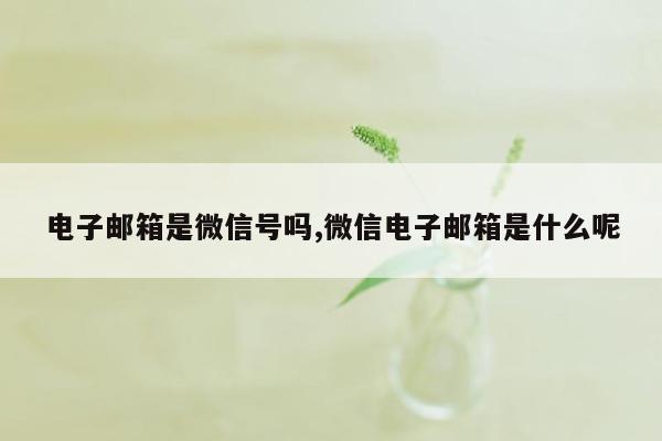 电子邮箱是微信号吗,微信电子邮箱是什么呢