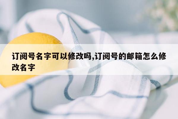 订阅号名字可以修改吗,订阅号的邮箱怎么修改名字