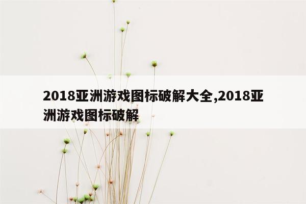 2018亚洲游戏图标破解大全,2018亚洲游戏图标破解