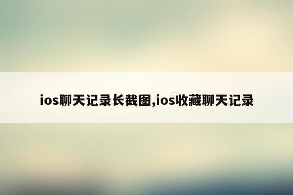 ios聊天记录长截图,ios收藏聊天记录