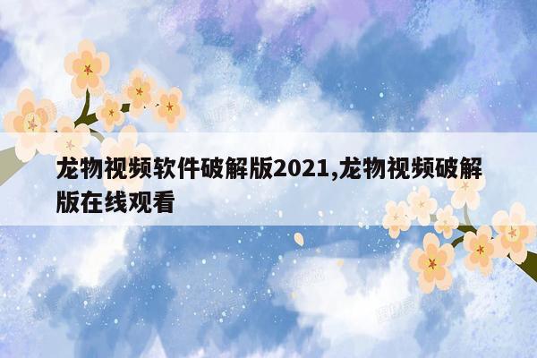 龙物视频软件破解版2021,龙物视频破解版在线观看