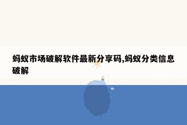 蚂蚁市场破解软件最新分享码,蚂蚁分类信息破解