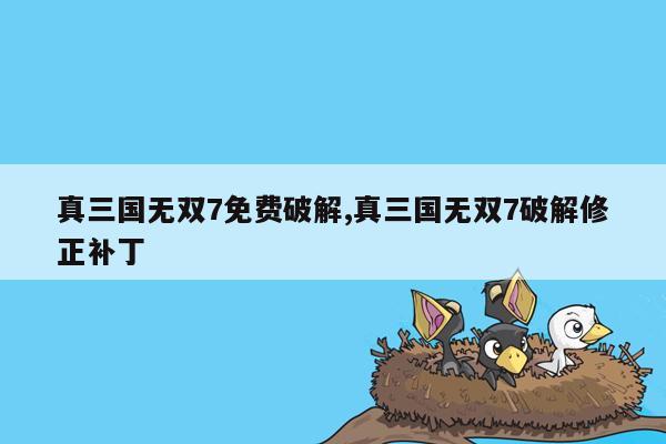 真三国无双7免费破解,真三国无双7破解修正补丁