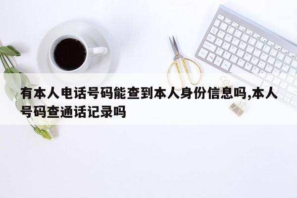 有本人电话号码能查到本人身份信息吗,本人号码查通话记录吗