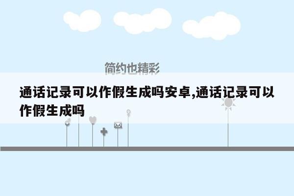 通话记录可以作假生成吗安卓,通话记录可以作假生成吗