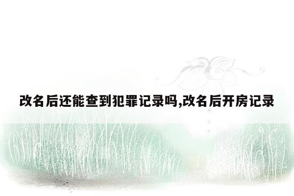 改名后还能查到犯罪记录吗,改名后开房记录