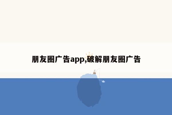 朋友圈广告app,破解朋友圈广告