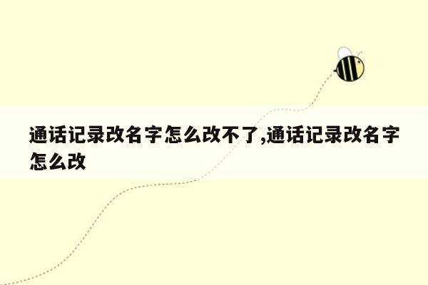 通话记录改名字怎么改不了,通话记录改名字怎么改