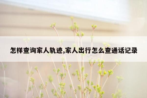 怎样查询家人轨迹,家人出行怎么查通话记录