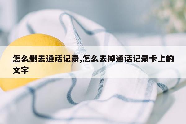 怎么删去通话记录,怎么去掉通话记录卡上的文字