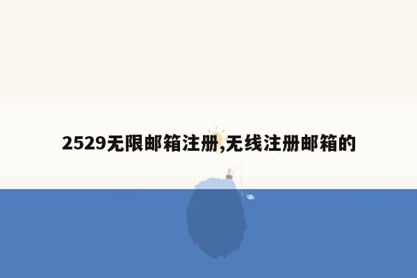 2529无限邮箱注册,无线注册邮箱的